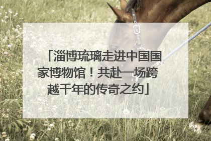 淄博琉璃走进中国国家博物馆！共赴一场跨越千年的传奇之约