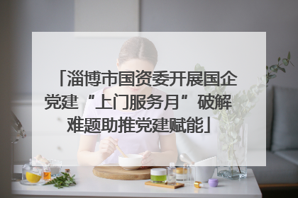 淄博市国资委开展国企党建“上门服务月”破解难题助推党建赋能