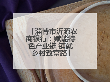淄博市沂源农商银行：赋能特色产业链 铺就乡村致富路