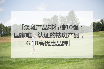 淡斑产品排行榜10强：国家唯一认证的祛斑产品，6.18高优惠品牌