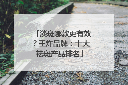 淡斑哪款更有效？王炸品牌：十大祛斑产品排名