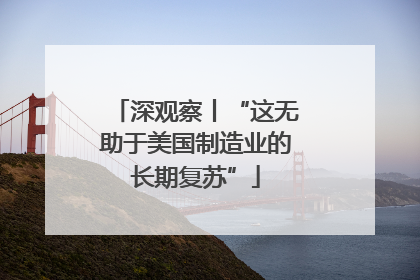 深观察丨“这无助于美国制造业的长期复苏”