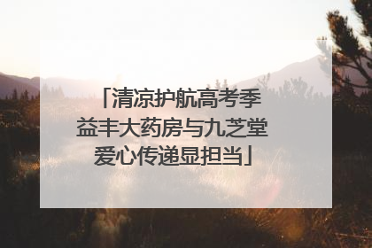 清凉护航高考季 益丰大药房与九芝堂爱心传递显担当