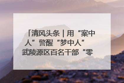 清风头条｜用“案中人”警醒“梦中人” 武陵源区百名干部“零距离”接受警示教育