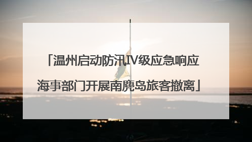 温州启动防汛Ⅳ级应急响应 海事部门开展南麂岛旅客撤离