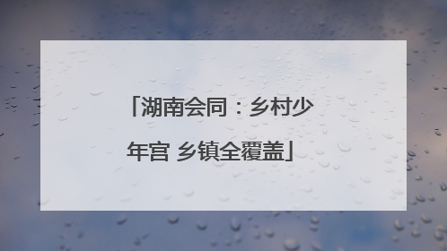 湖南会同：乡村少年宫 乡镇全覆盖