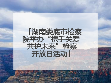 湖南娄底市检察院举办“携手关爱 共护未来”检察开放日活动