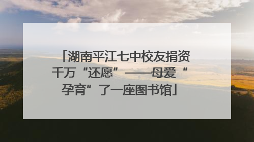 湖南平江七中校友捐资千万“还愿”——母爱“孕育”了一座图书馆