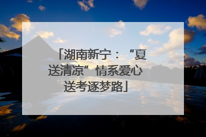 湖南新宁：“夏送清凉”情系爱心送考逐梦路