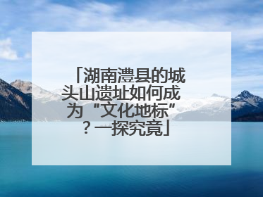 湖南澧县的城头山遗址如何成为“文化地标”？一探究竟