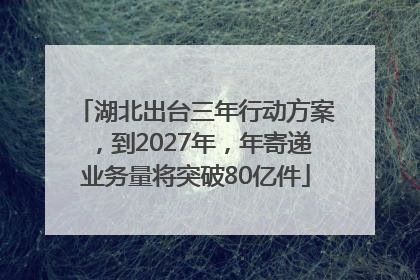 湖北出台三年行动方案，到2027年，年寄递业务量将突破80亿件