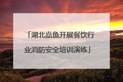 湖北嘉鱼开展餐饮行业消防安全培训演练