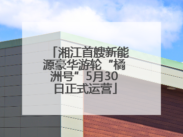 湘江首艘新能源豪华游轮“橘洲号”5月30日正式运营