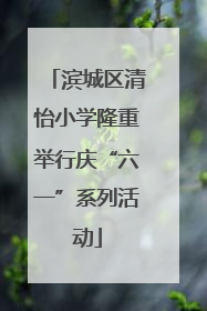 滨城区清怡小学隆重举行庆“六一”系列活动