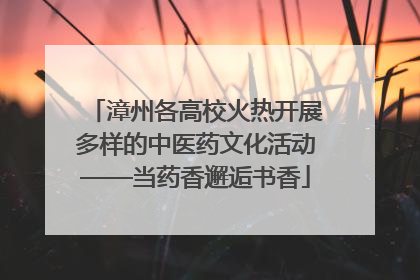 漳州各高校火热开展多样的中医药文化活动——当药香邂逅书香