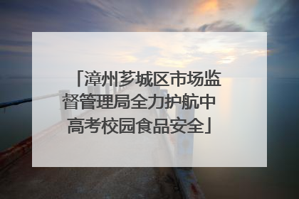 漳州芗城区市场监督管理局全力护航中高考校园食品安全