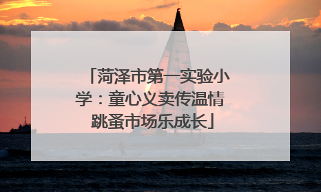 菏泽市第一实验小学：童心义卖传温情 跳蚤市场乐成长