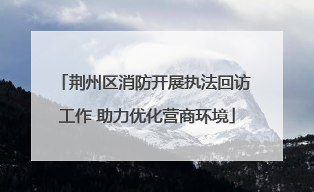 荆州区消防开展执法回访工作 助力优化营商环境