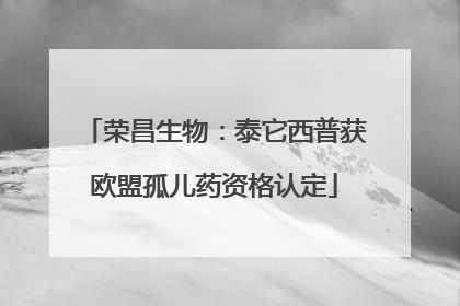 荣昌生物：泰它西普获欧盟孤儿药资格认定