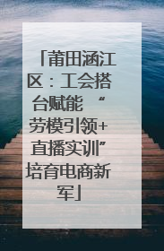 莆田涵江区：工会搭台赋能 “劳模引领+直播实训”培育电商新军