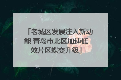 老城区发展注入新动能 青岛市北区加速低效片区蝶变升级