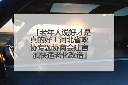 老年人说好才是真的好！河北省政协专题协商会建言加快适老化改造