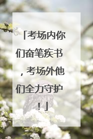 考场内你们奋笔疾书，考场外他们全力守护！