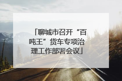 聊城市召开“百吨王”货车专项治理工作部署会议