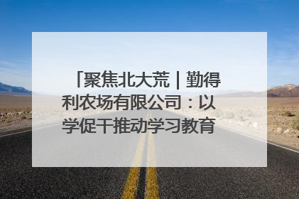 聚焦北大荒｜勤得利农场有限公司：以学促干推动学习教育“升温提速”