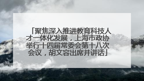 聚焦深入推进教育科技人才一体化发展，上海市政协举行十四届常委会第十八次会议，胡文容出席并讲话