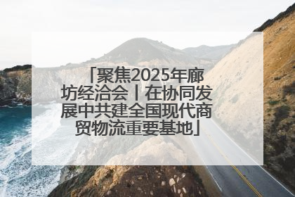 聚焦2025年廊坊经洽会丨在协同发展中共建全国现代商贸物流重要基地