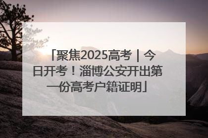 聚焦2025高考｜今日开考！淄博公安开出第一份高考户籍证明