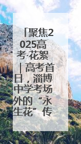 聚焦2025高考·花絮｜高考首日，淄博中学考场外的“永生花”传递温暖与祝福