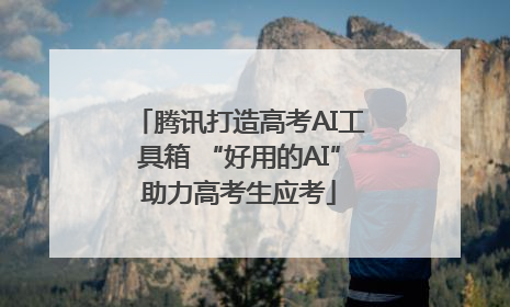 腾讯打造高考AI工具箱 “好用的AI”助力高考生应考