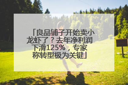 良品铺子开始卖小龙虾了？去年净利润下滑125%，专家称转型极为关键
