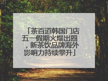 茶百道韩国门店五一假期火爆出圈，新茶饮品牌海外影响力持续攀升