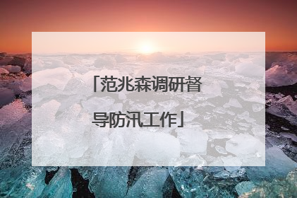 范兆森调研督导防汛工作