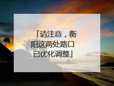 请注意，衡阳这两处路口已优化调整
