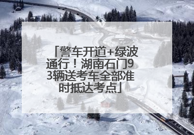 警车开道+绿波通行！湖南石门93辆送考车全部准时抵达考点