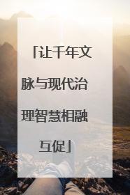 让千年文脉与现代治理智慧相融互促