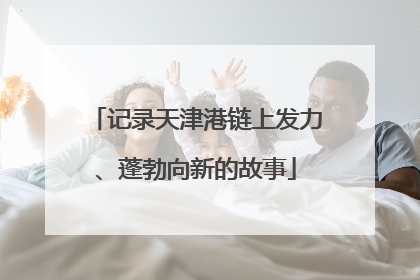 记录天津港链上发力、蓬勃向新的故事