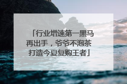 行业增速第一黑马再出手，爷爷不泡茶打造今夏复购王者