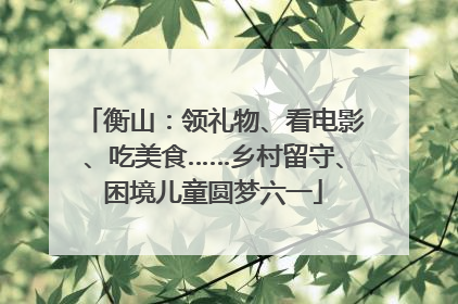 衡山：领礼物、看电影、吃美食……乡村留守、困境儿童圆梦六一
