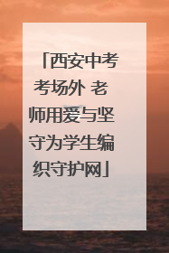 西安中考考场外 老师用爱与坚守为学生编织守护网