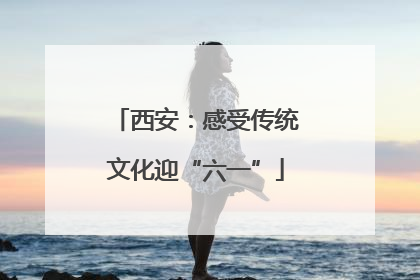 西安：感受传统文化迎“六一”