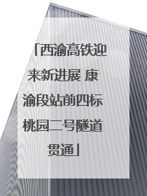 西渝高铁迎来新进展 康渝段站前四标桃园二号隧道贯通