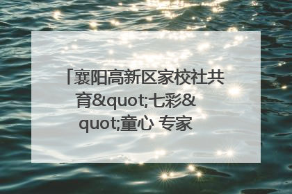 襄阳高新区家校社共育"七彩"童心 专家团支招智慧育儿