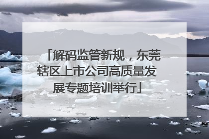 解码监管新规，东莞辖区上市公司高质量发展专题培训举行
