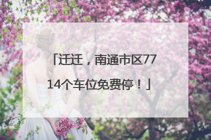 迁迁，南通市区7714个车位免费停！
