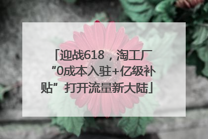 迎战618，淘工厂“0成本入驻+亿级补贴”打开流量新大陆
